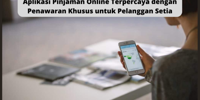Aplikasi Pinjaman Online Terpercaya dengan Penawaran Khusus untuk Pelanggan Setia